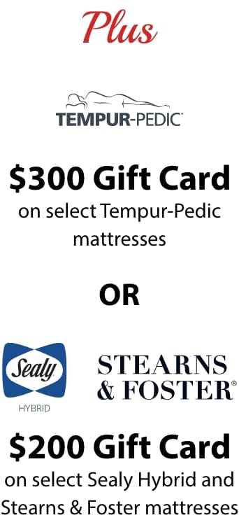 $300 gift card on select tempur-pedic mattresses or $200 gift card on select sealy hybrid and stearns and foster mattresses